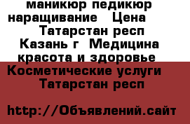 маникюр педикюр, наращивание › Цена ­ 300 - Татарстан респ., Казань г. Медицина, красота и здоровье » Косметические услуги   . Татарстан респ.